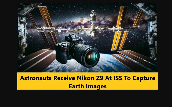 Astronauts Receive Nikon Z9 At ISS To Capture Earth Images