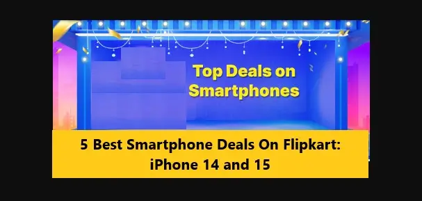 You are currently viewing 5 Best Smartphone Deals On Flipkart: iPhone 14 and 15
