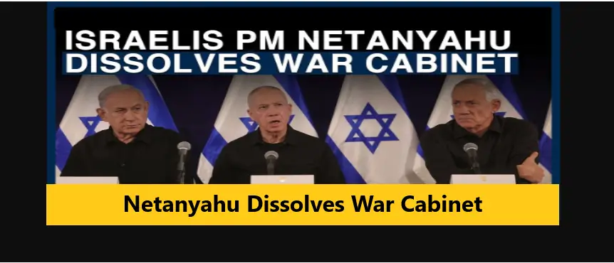 Netanyahu Dissolves War Cabinet amid growing concerns